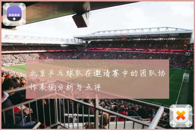 北京乒乓球队在邀请赛中的团队协作表现分析与点评