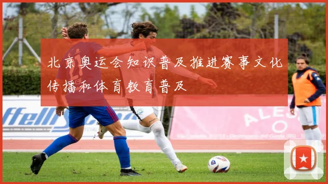 北京奥运会知识普及推进赛事文化传播和体育教育普及