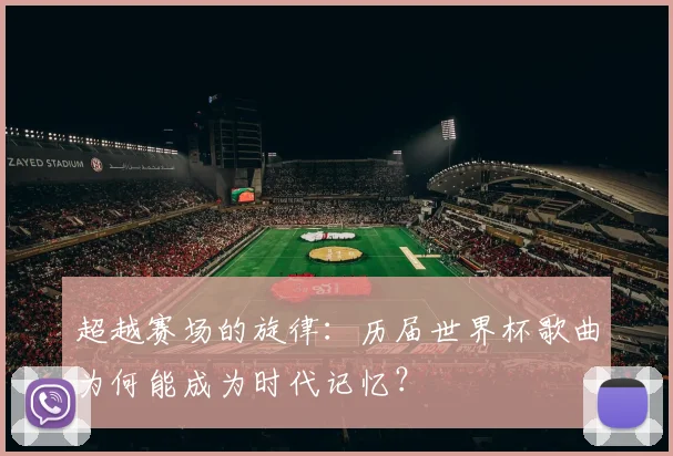 超越赛场的旋律：历届世界杯歌曲为何能成为时代记忆？