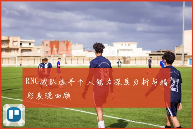 RNG战队选手个人能力深度分析与精彩表现回顾