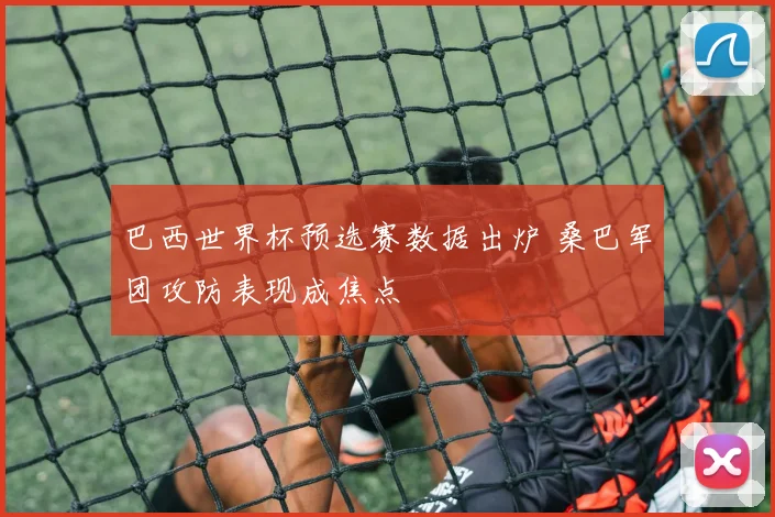 巴西世界杯预选赛数据出炉 桑巴军团攻防表现成焦点