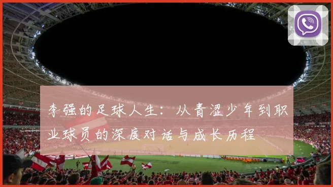 李强的足球人生：从青涩少年到职业球员的深度对话与成长历程