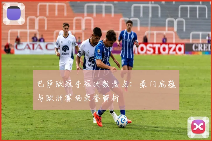 巴萨欧冠夺冠次数盘点：豪门底蕴与欧洲赛场荣誉解析