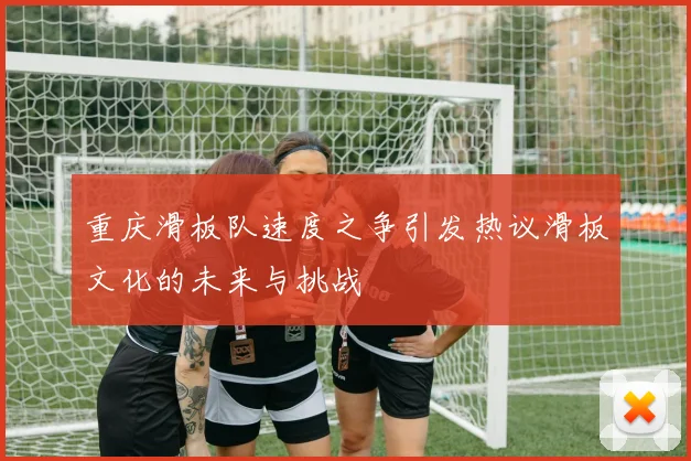 重庆滑板队速度之争引发热议滑板文化的未来与挑战
