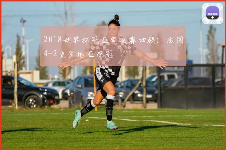2018世界杯冠亚军决赛回顾：法国4-2克罗地亚夺冠