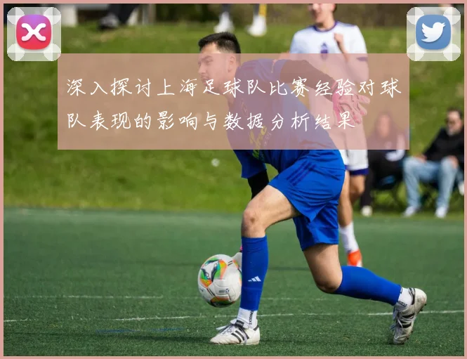深入探讨上海足球队比赛经验对球队表现的影响与数据分析结果