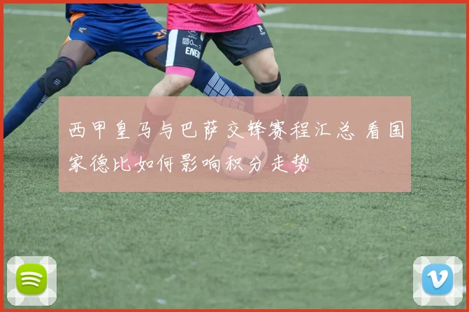 西甲皇马与巴萨交锋赛程汇总 看国家德比如何影响积分走势