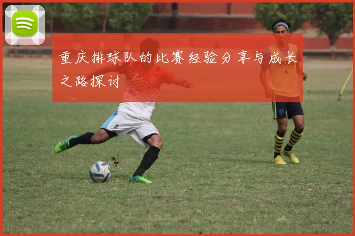 重庆排球队的比赛经验分享与成长之路探讨