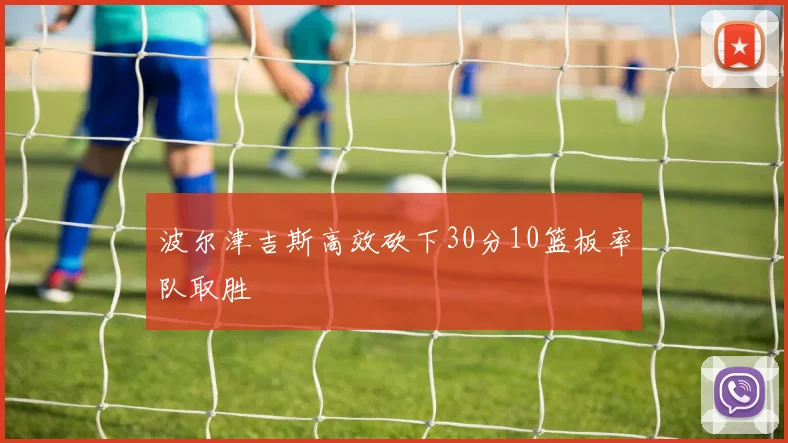 波尔津吉斯高效砍下30分10篮板率队取胜