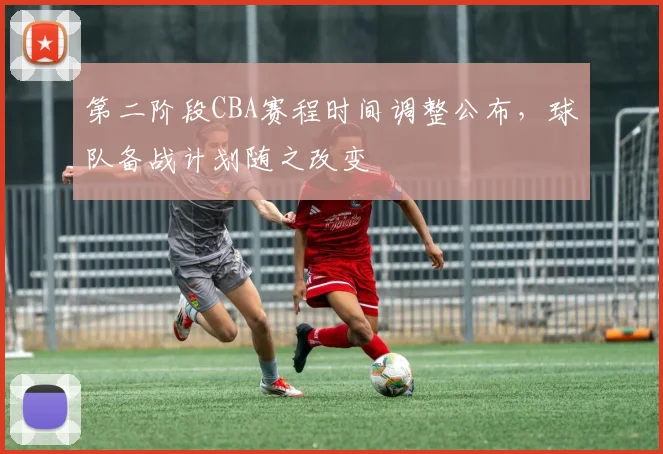 第二阶段CBA赛程时间调整公布，球队备战计划随之改变